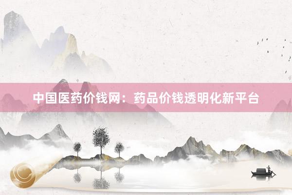 中国医药价钱网：药品价钱透明化新平台