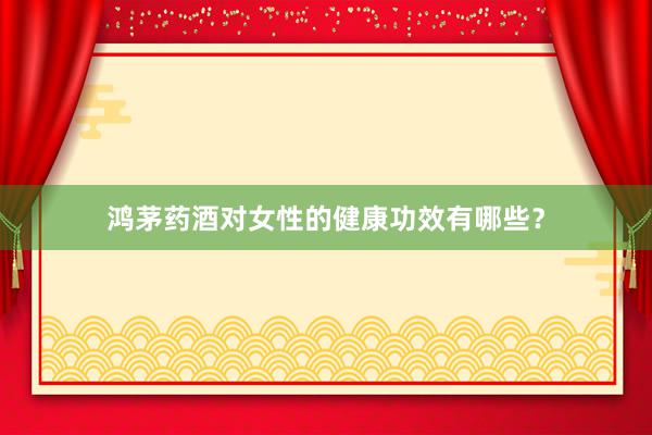 鸿茅药酒对女性的健康功效有哪些？