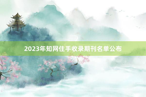 2023年知网住手收录期刊名单公布